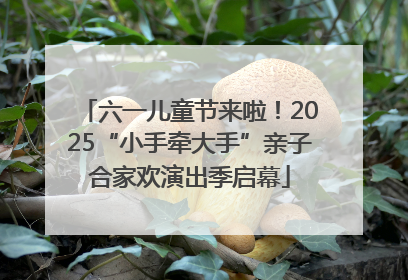 六一儿童节来啦！2025“小手牵大手”亲子合家欢演出季启幕
